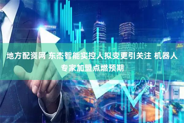 地方配资网 东杰智能实控人拟变更引关注 机器人专家加盟点燃预期
