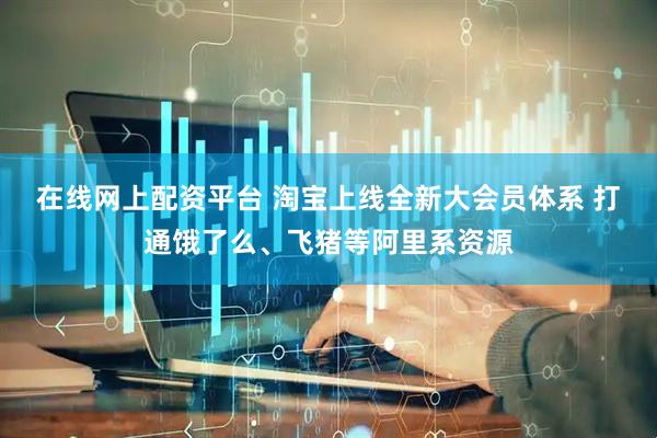 在线网上配资平台 淘宝上线全新大会员体系 打通饿了么、飞猪等阿里系资源