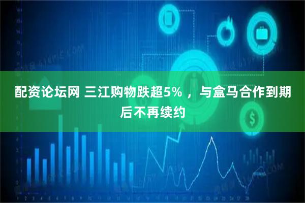 配资论坛网 三江购物跌超5% ，与盒马合作到期后不再续约