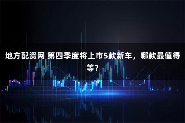 地方配资网 第四季度将上市5款新车，哪款最值得等？