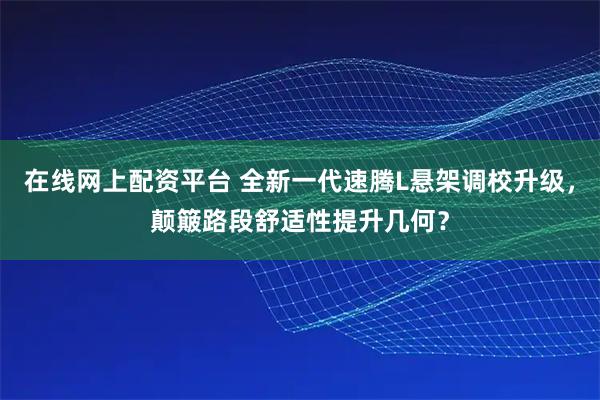 在线网上配资平台 全新一代速腾L悬架调校升级，颠簸路段舒适性提升几何？