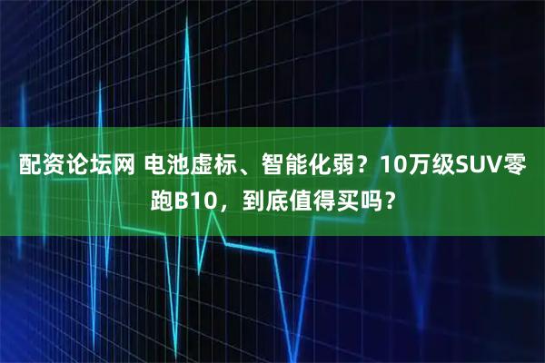 配资论坛网 电池虚标、智能化弱？10万级SUV零跑B10，到底值得买吗？
