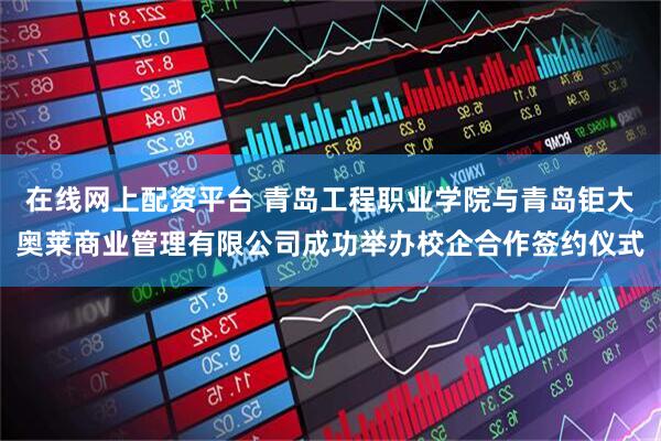 在线网上配资平台 青岛工程职业学院与青岛钜大奥莱商业管理有限公司成功举办校企合作签约仪式