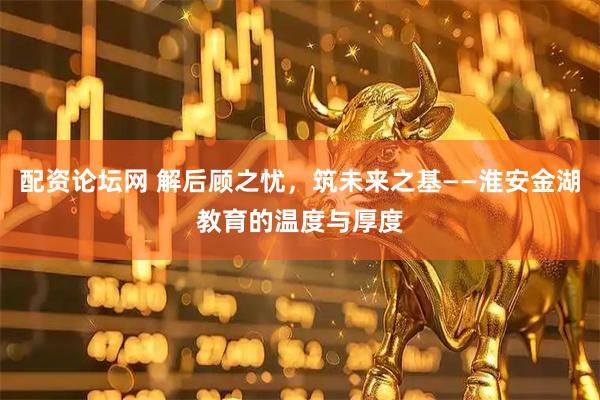 配资论坛网 解后顾之忧，筑未来之基——淮安金湖教育的温度与厚度