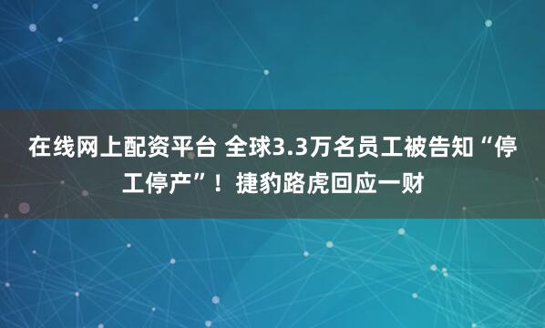 在线网上配资平台 全球3.3万名员工被告知“停工停产”！捷豹路虎回应一财