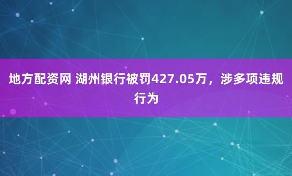 地方配资网 湖州银行被罚427.05万，涉多项违规行为