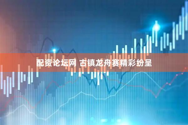 配资论坛网 古镇龙舟赛精彩纷呈