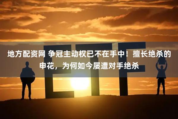 地方配资网 争冠主动权已不在手中！擅长绝杀的申花，为何如今屡遭对手绝杀