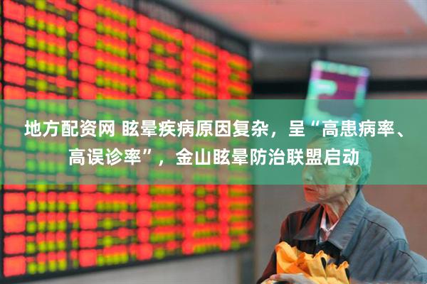 地方配资网 眩晕疾病原因复杂，呈“高患病率、高误诊率”，金山眩晕防治联盟启动