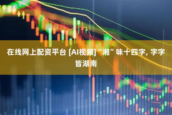 在线网上配资平台 [AI视频]“湘”味十四字, 字字皆湖南
