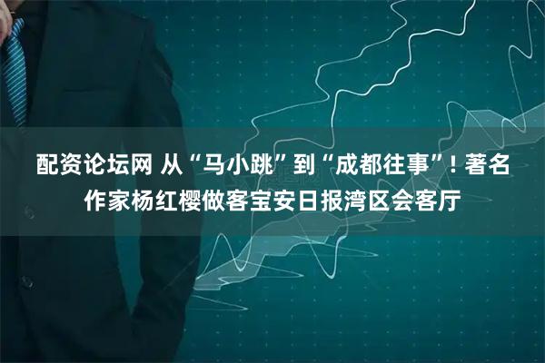 配资论坛网 从“马小跳”到“成都往事”! 著名作家杨红樱做客宝安日报湾区会客厅