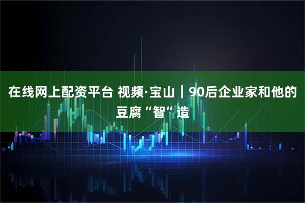 在线网上配资平台 视频·宝山｜90后企业家和他的豆腐“智”造