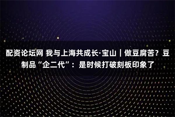 配资论坛网 我与上海共成长·宝山｜做豆腐苦？豆制品“企二代”：是时候打破刻板印象了