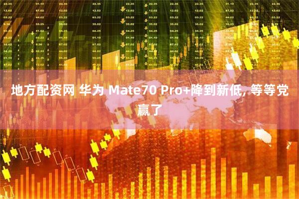 地方配资网 华为 Mate70 Pro+降到新低, 等等党赢了
