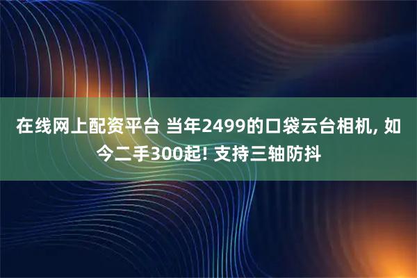在线网上配资平台 当年2499的口袋云台相机, 如今二手300起! 支持三轴防抖