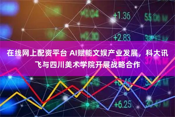 在线网上配资平台 AI赋能文娱产业发展，科大讯飞与四川美术学院开展战略合作