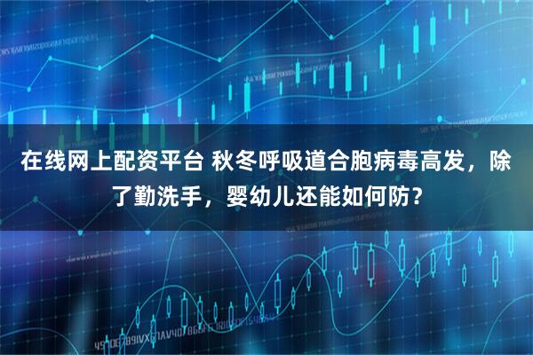 在线网上配资平台 秋冬呼吸道合胞病毒高发，除了勤洗手，婴幼儿还能如何防？