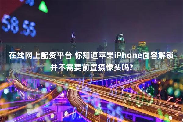 在线网上配资平台 你知道苹果iPhone面容解锁并不需要前置摄像头吗?