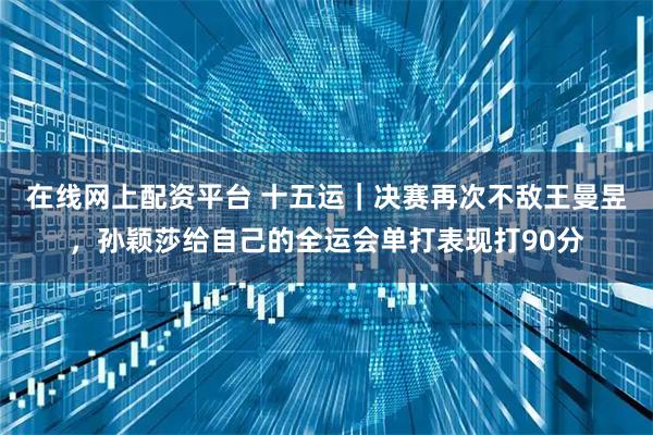 在线网上配资平台 十五运｜决赛再次不敌王曼昱，孙颖莎给自己的全运会单打表现打90分