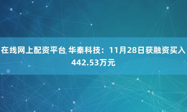在线网上配资平台 华秦科技：11月28日获融资买入442.53万元