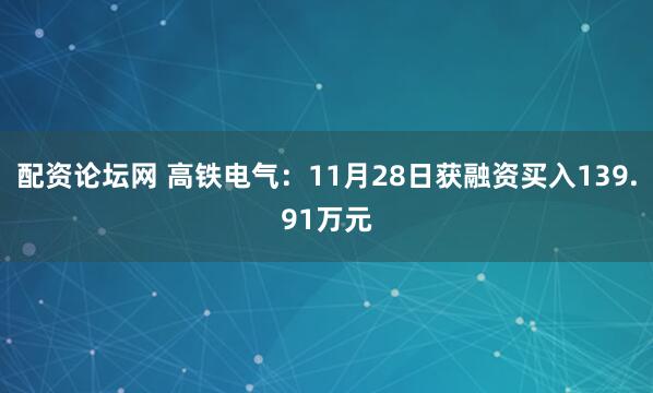配资论坛网 高铁电气：11月28日获融资买入139.91万元