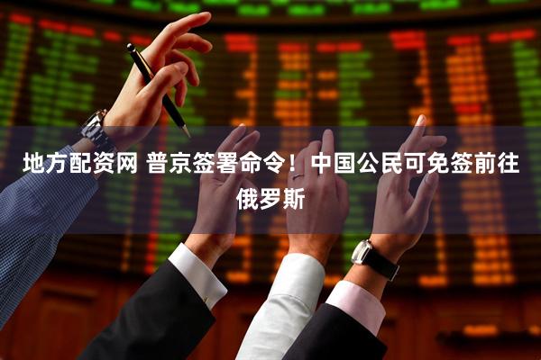 地方配资网 普京签署命令！中国公民可免签前往俄罗斯