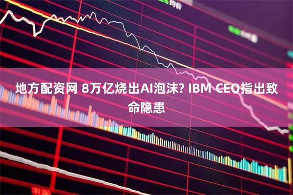 地方配资网 8万亿烧出AI泡沫? IBM CEO指出致命隐患