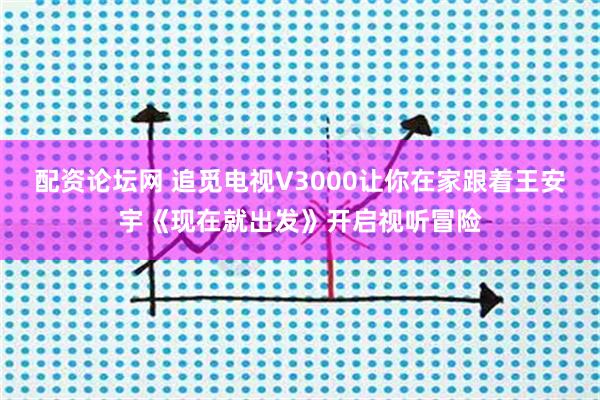 配资论坛网 追觅电视V3000让你在家跟着王安宇《现在就出发》开启视听冒险