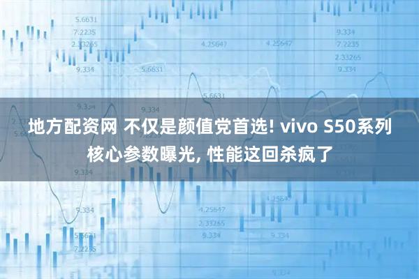 地方配资网 不仅是颜值党首选! vivo S50系列核心参数曝光, 性能这回杀疯了