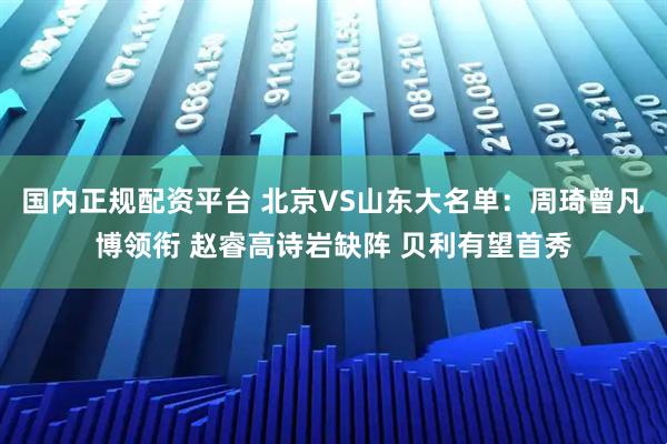 国内正规配资平台 北京VS山东大名单：周琦曾凡博领衔 赵睿高诗岩缺阵 贝利有望首秀