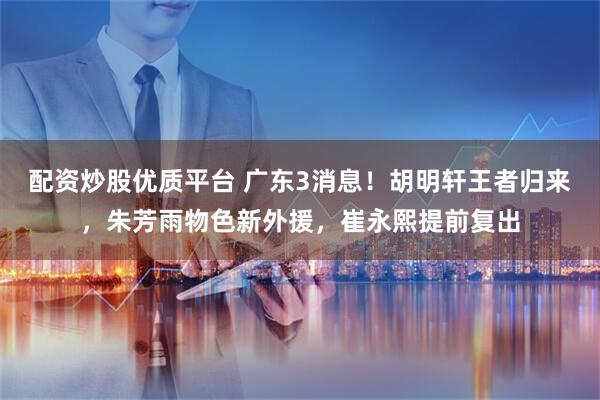 配资炒股优质平台 广东3消息！胡明轩王者归来，朱芳雨物色新外援，崔永熙提前复出