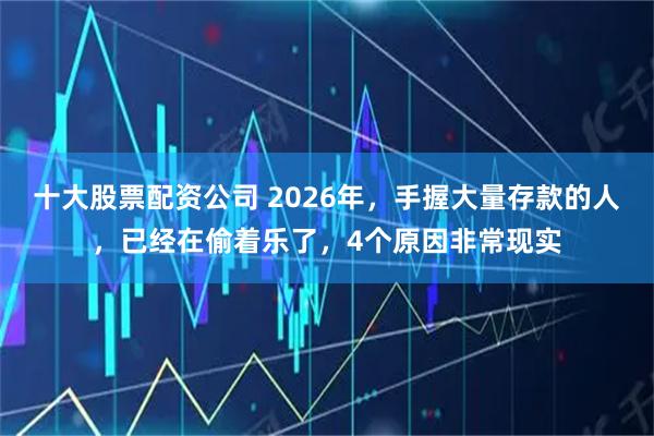 十大股票配资公司 2026年，手握大量存款的人，已经在偷着乐了，4个原因非常现实