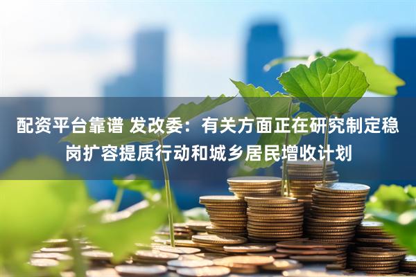 配资平台靠谱 发改委：有关方面正在研究制定稳岗扩容提质行动和城乡居民增收计划
