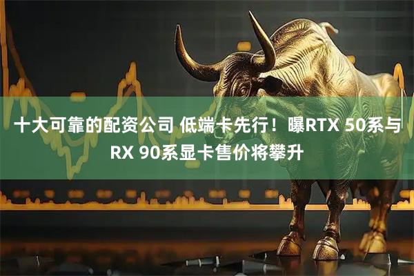 十大可靠的配资公司 低端卡先行！曝RTX 50系与RX 90系显卡售价将攀升