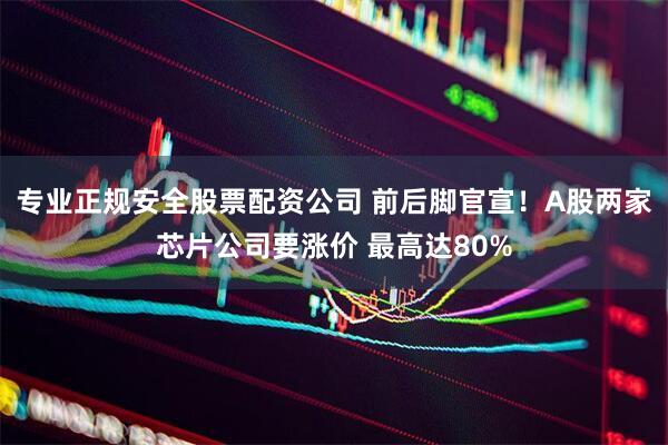 专业正规安全股票配资公司 前后脚官宣！A股两家芯片公司要涨价 最高达80%