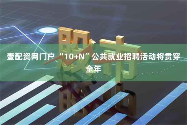 壹配资网门户 “10+N”公共就业招聘活动将贯穿全年