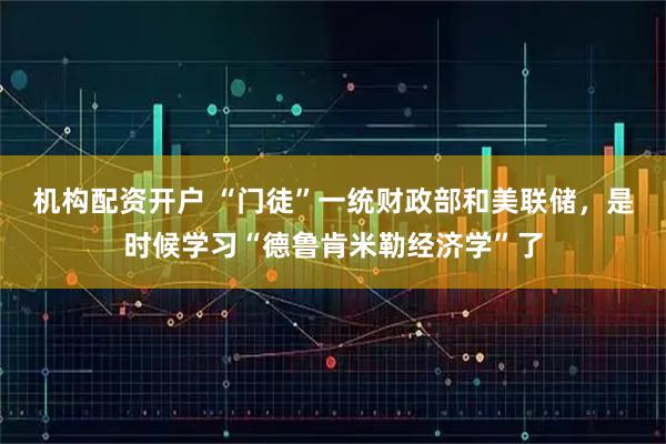 机构配资开户 “门徒”一统财政部和美联储，是时候学习“德鲁肯米勒经济学”了