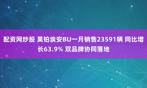 配资网炒股 昊铂埃安BU一月销售23591辆 同比增长63.9% 双品牌协同落地