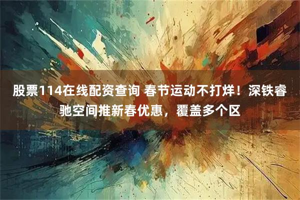 股票114在线配资查询 春节运动不打烊！深铁睿驰空间推新春优惠，覆盖多个区
