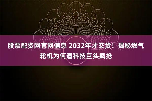 股票配资网官网信息 2032年才交货！揭秘燃气轮机为何遭科技巨头疯抢