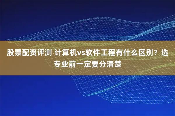 股票配资评测 计算机vs软件工程有什么区别？选专业前一定要分清楚