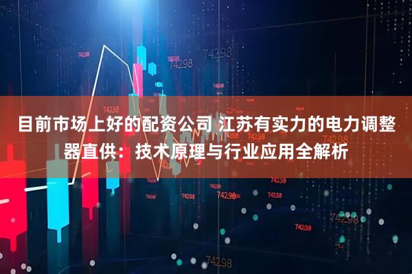 目前市场上好的配资公司 江苏有实力的电力调整器直供：技术原理与行业应用全解析