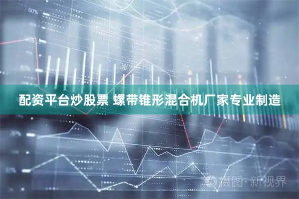 配资平台炒股票 螺带锥形混合机厂家专业制造