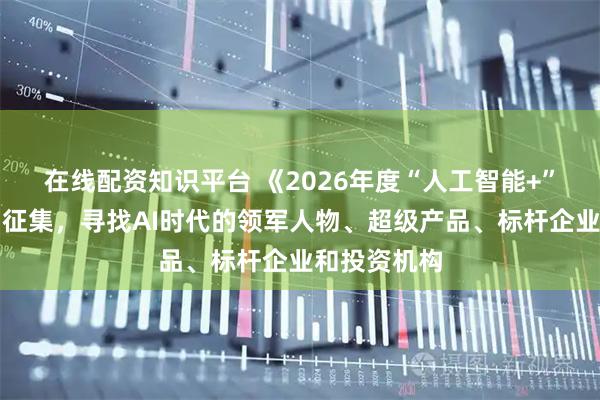 在线配资知识平台 《2026年度“人工智能+”榜单》启动征集，寻找AI时代的领军人物、超级产品、标杆企业和投资机构