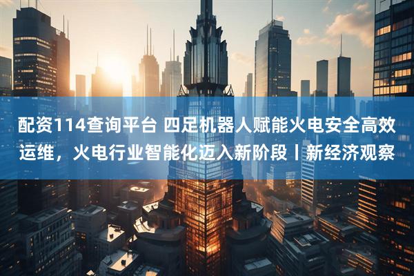配资114查询平台 四足机器人赋能火电安全高效运维，火电行业智能化迈入新阶段丨新经济观察