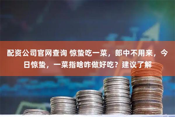 配资公司官网查询 惊蛰吃一菜，郎中不用来，今日惊蛰，一菜指啥咋做好吃？建议了解