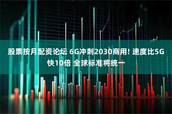 股票按月配资论坛 6G冲刺2030商用! 速度比5G快10倍 全球标准将统一