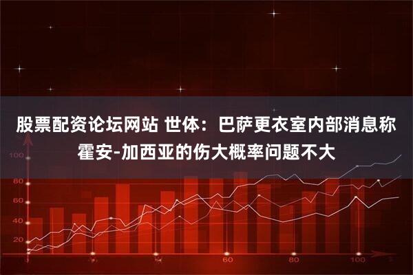 股票配资论坛网站 世体：巴萨更衣室内部消息称霍安-加西亚的伤大概率问题不大