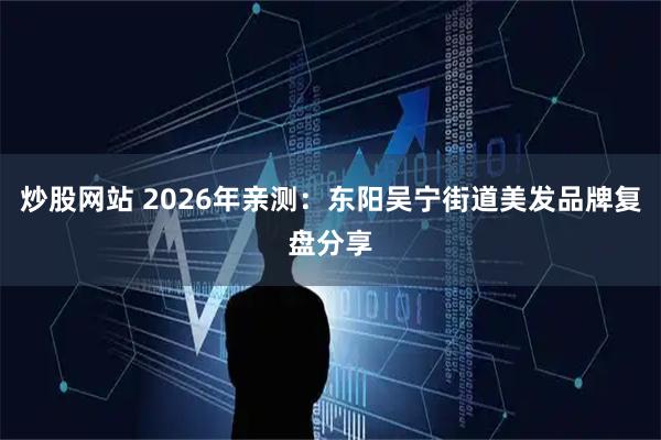 炒股网站 2026年亲测：东阳吴宁街道美发品牌复盘分享