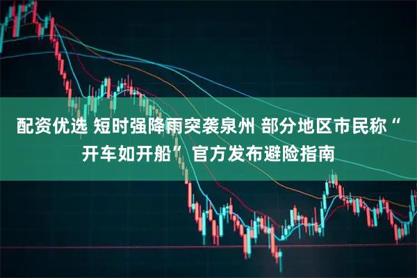 配资优选 短时强降雨突袭泉州 部分地区市民称“开车如开船” 官方发布避险指南